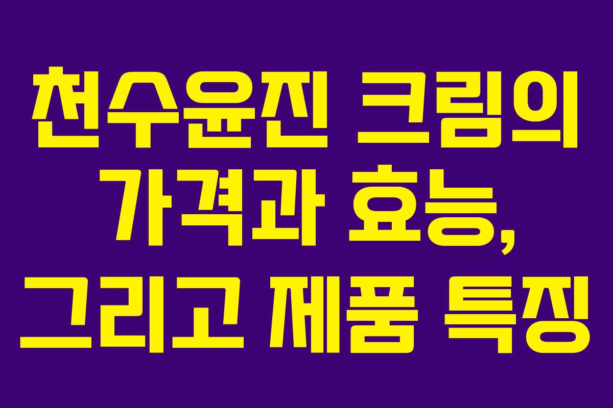천수윤진 크림의 가격과 효능, 그리고 제품 특징