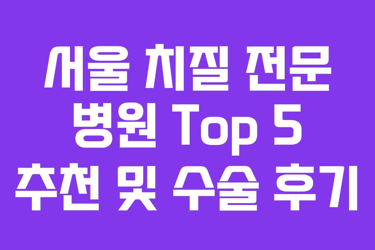 서울 치질 전문 병원 Top 5 추천 및 수술 후기