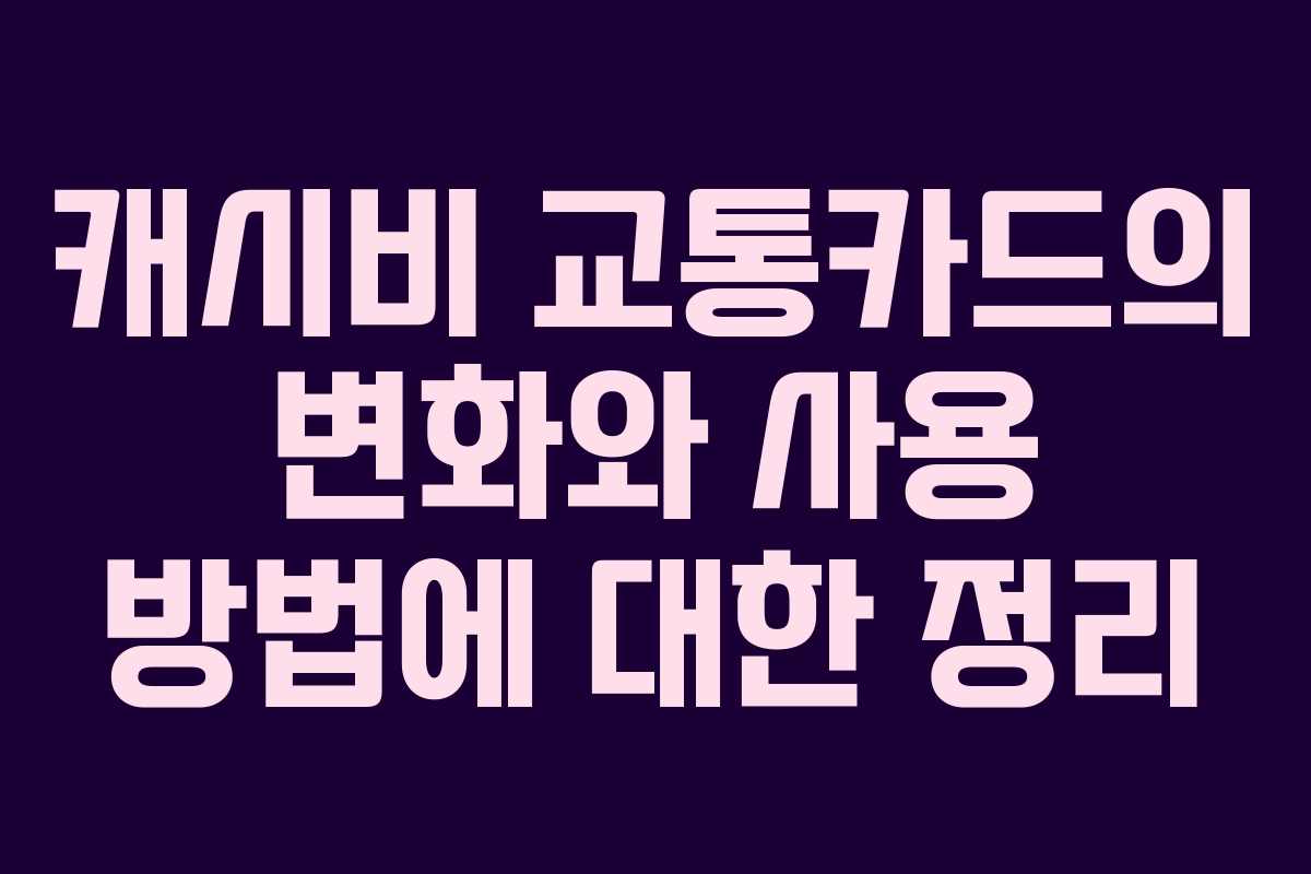 캐시비 교통카드의 변화와 사용 방법에 대한 정리