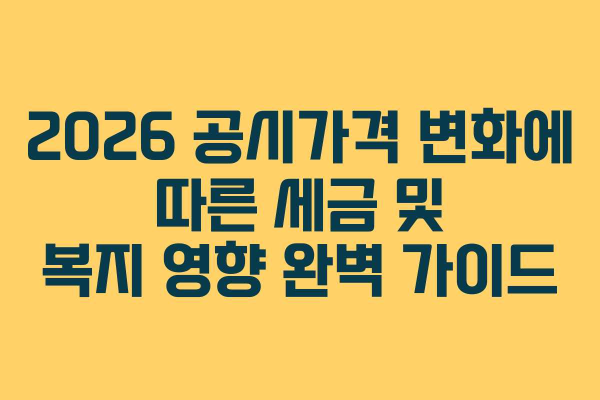 2026 공시가격 변화에 따른 세금 및 복지 영향 완벽 가이드
