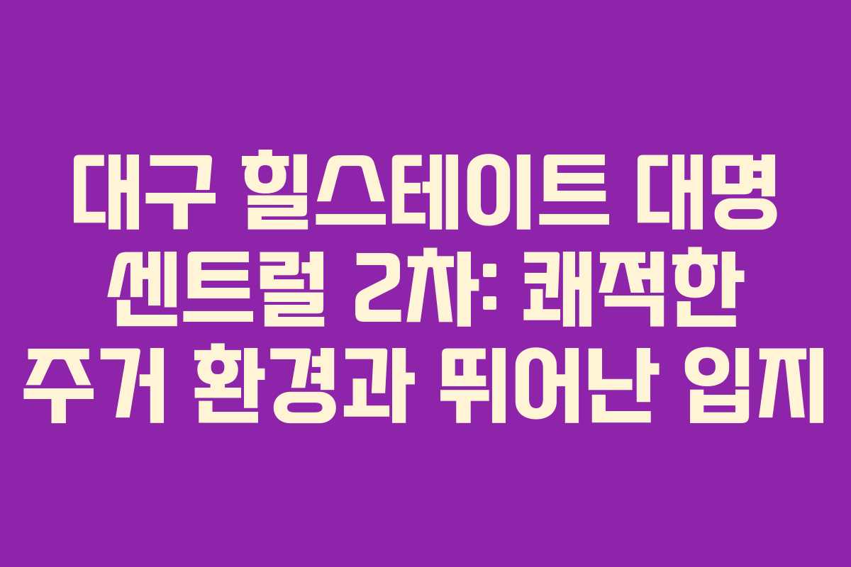 대구 힐스테이트 대명 센트럴 2차: 쾌적한 주거 환경과 뛰어난 입지