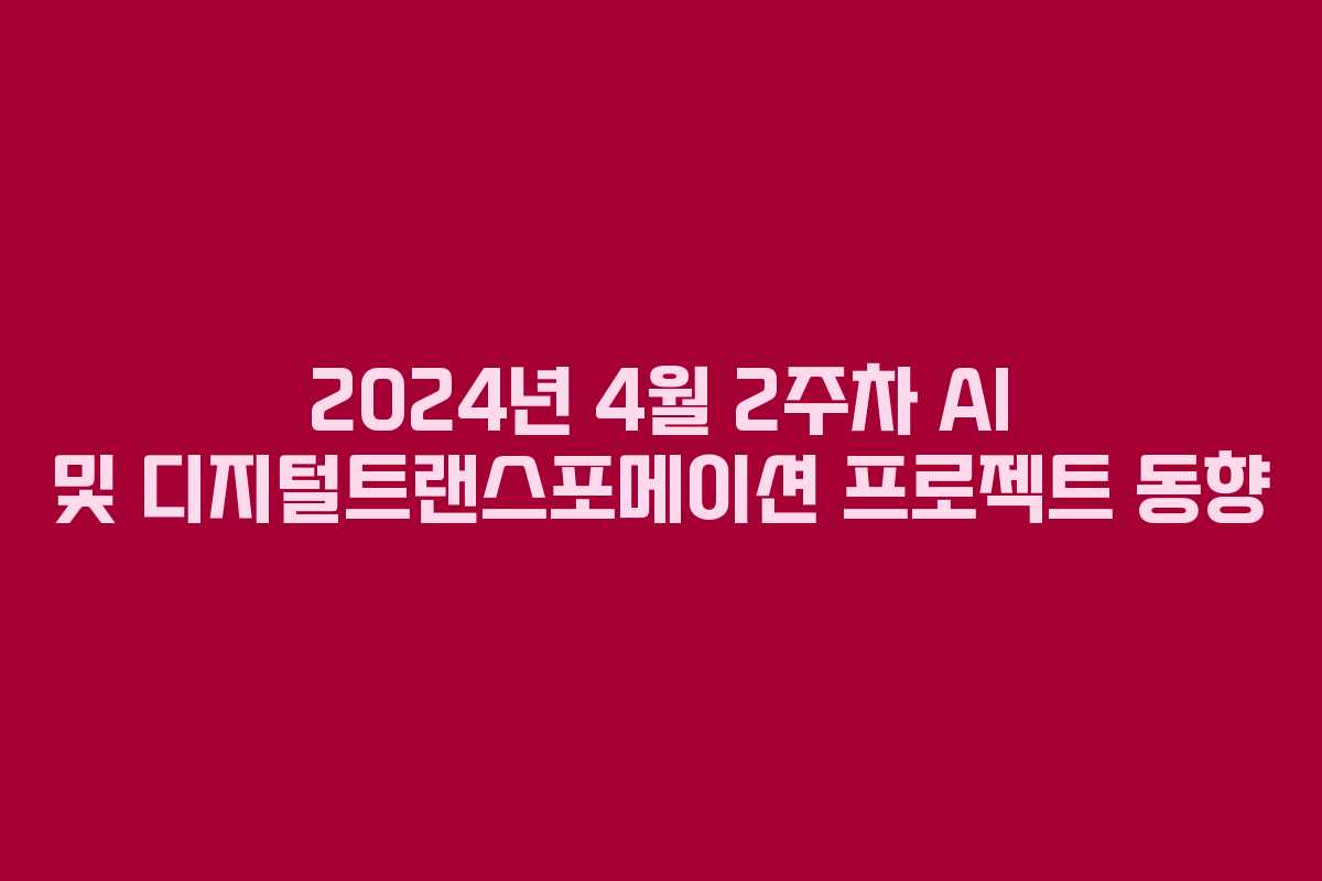 2024년 4월 2주차 AI 및 디지털트랜스포메이션 프로젝트 동향