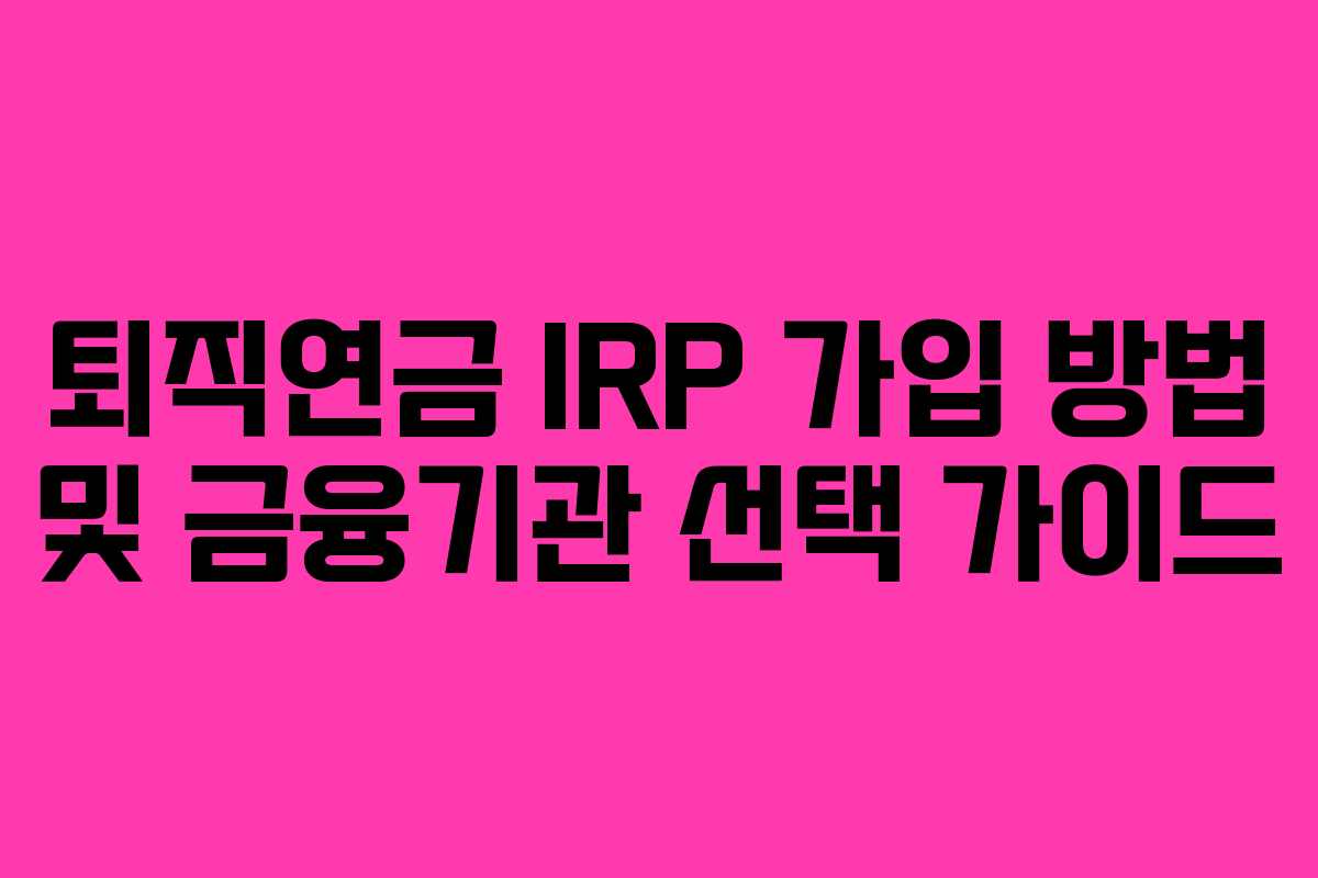 퇴직연금 IRP 가입 방법 및 금융기관 선택 가이드