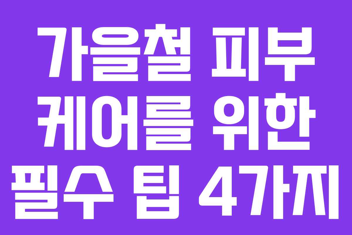 가을철 피부 케어를 위한 필수 팁 4가지