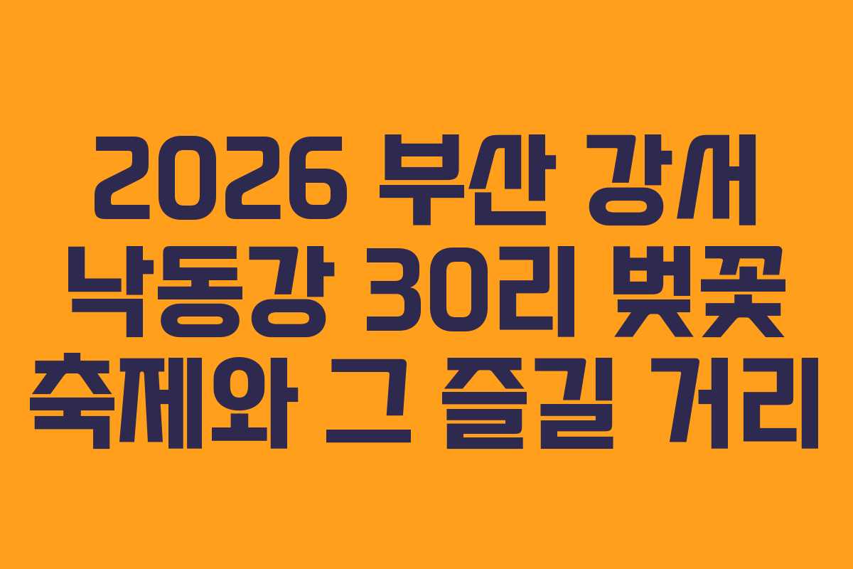 2026 부산 강서 낙동강 30리 벚꽃 축제와 그 즐길 거리