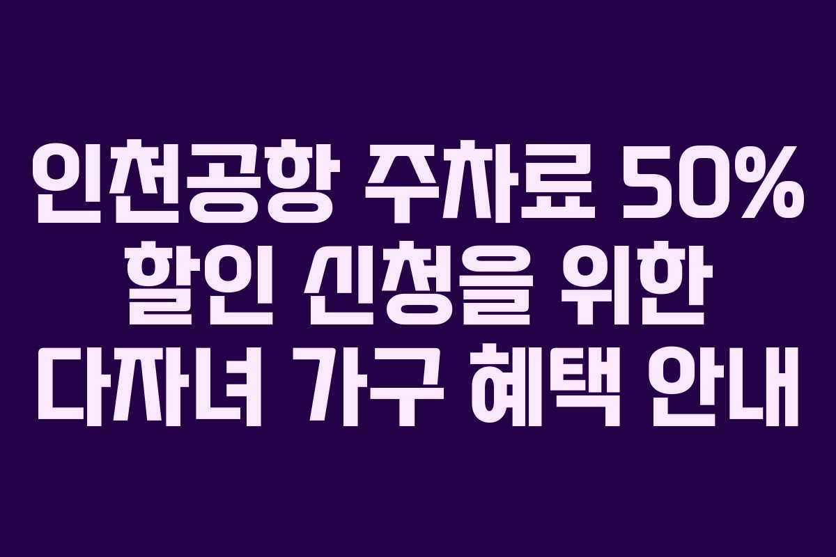 인천공항 주차료 50% 할인 신청을 위한 다자녀 가구 혜택 안내