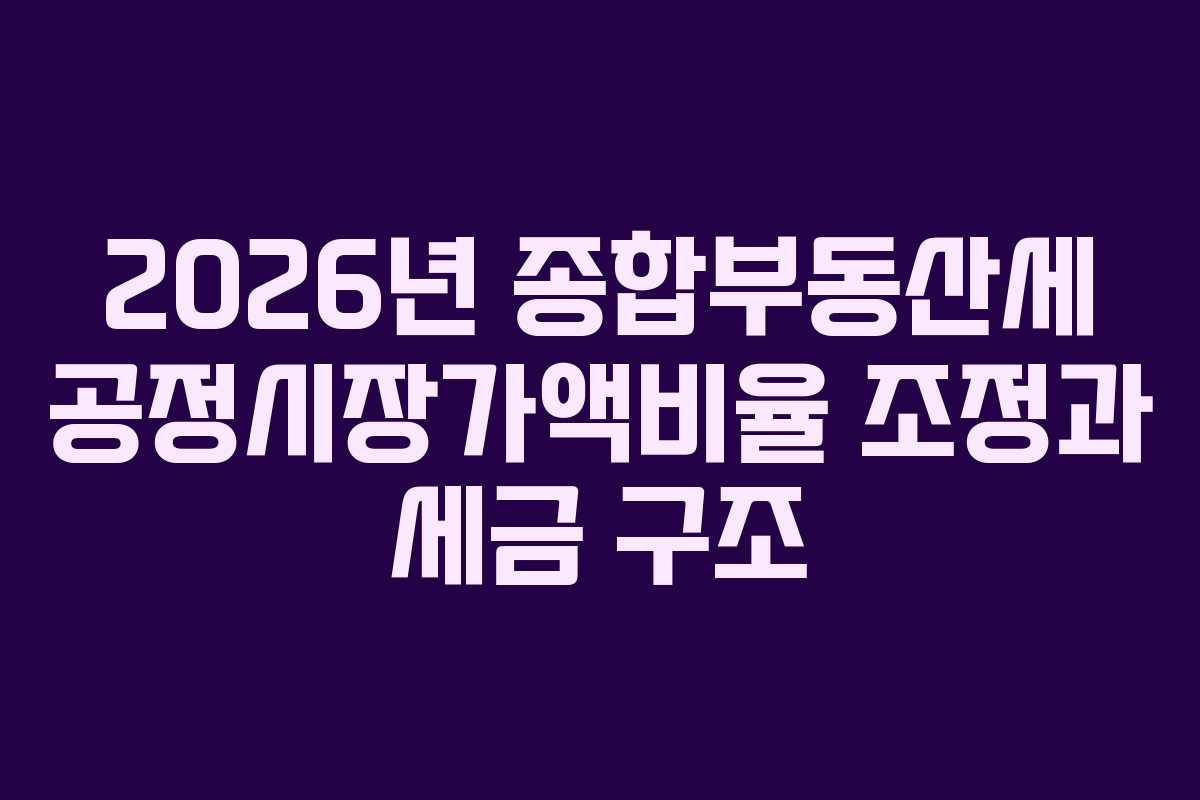 2026년 종합부동산세 공정시장가액비율 조정과 세금 구조