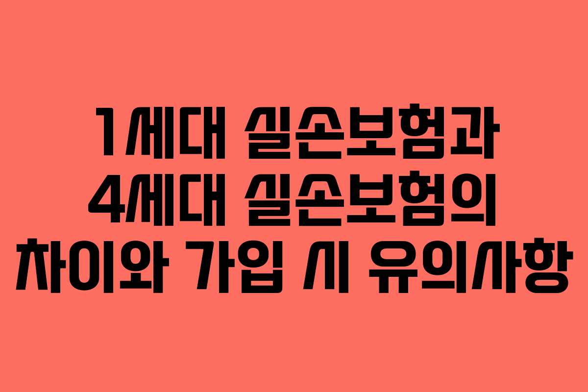 1세대 실손보험과 4세대 실손보험의 차이와 가입 시 유의사항
