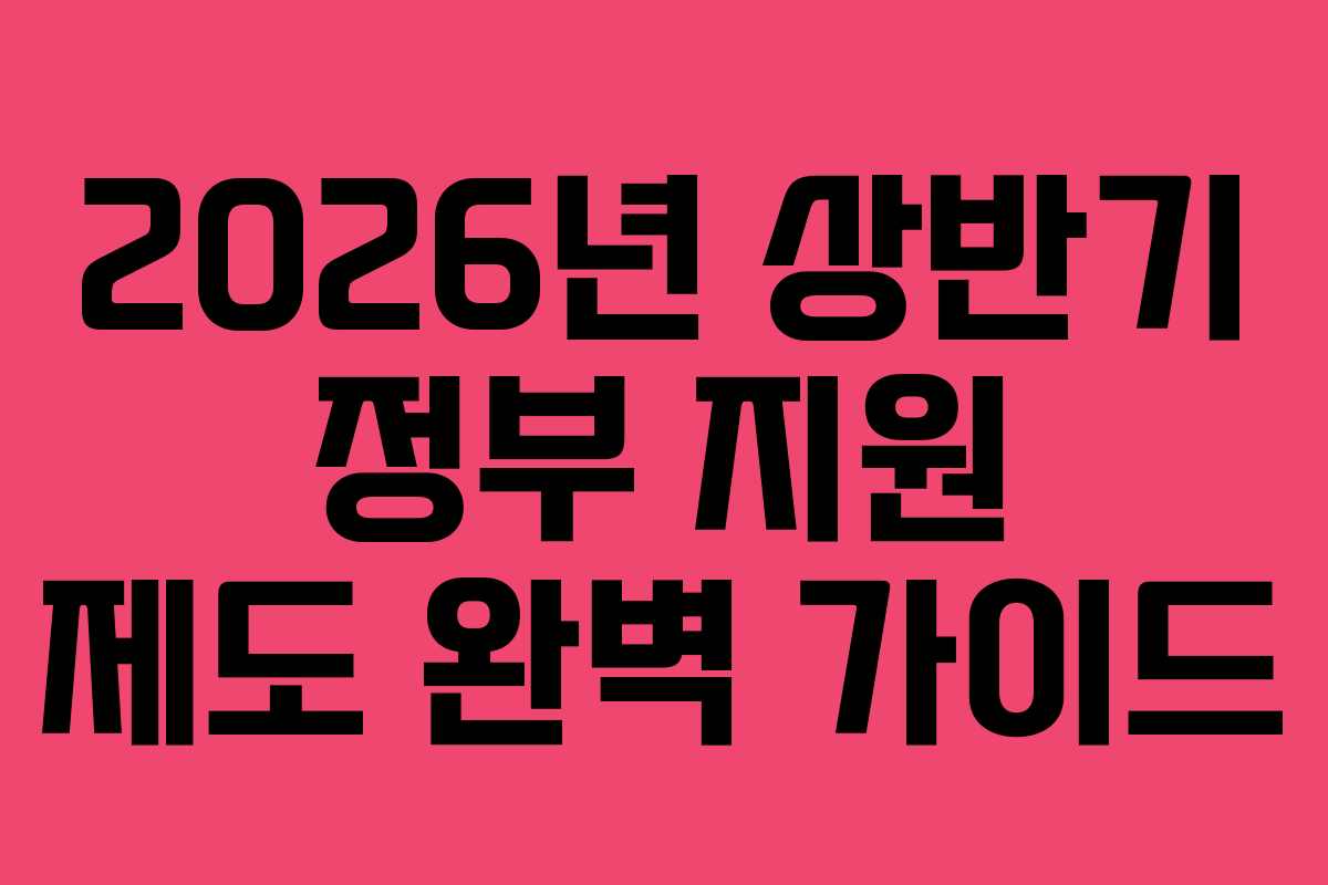 2026년 상반기 정부 지원 제도 완벽 가이드