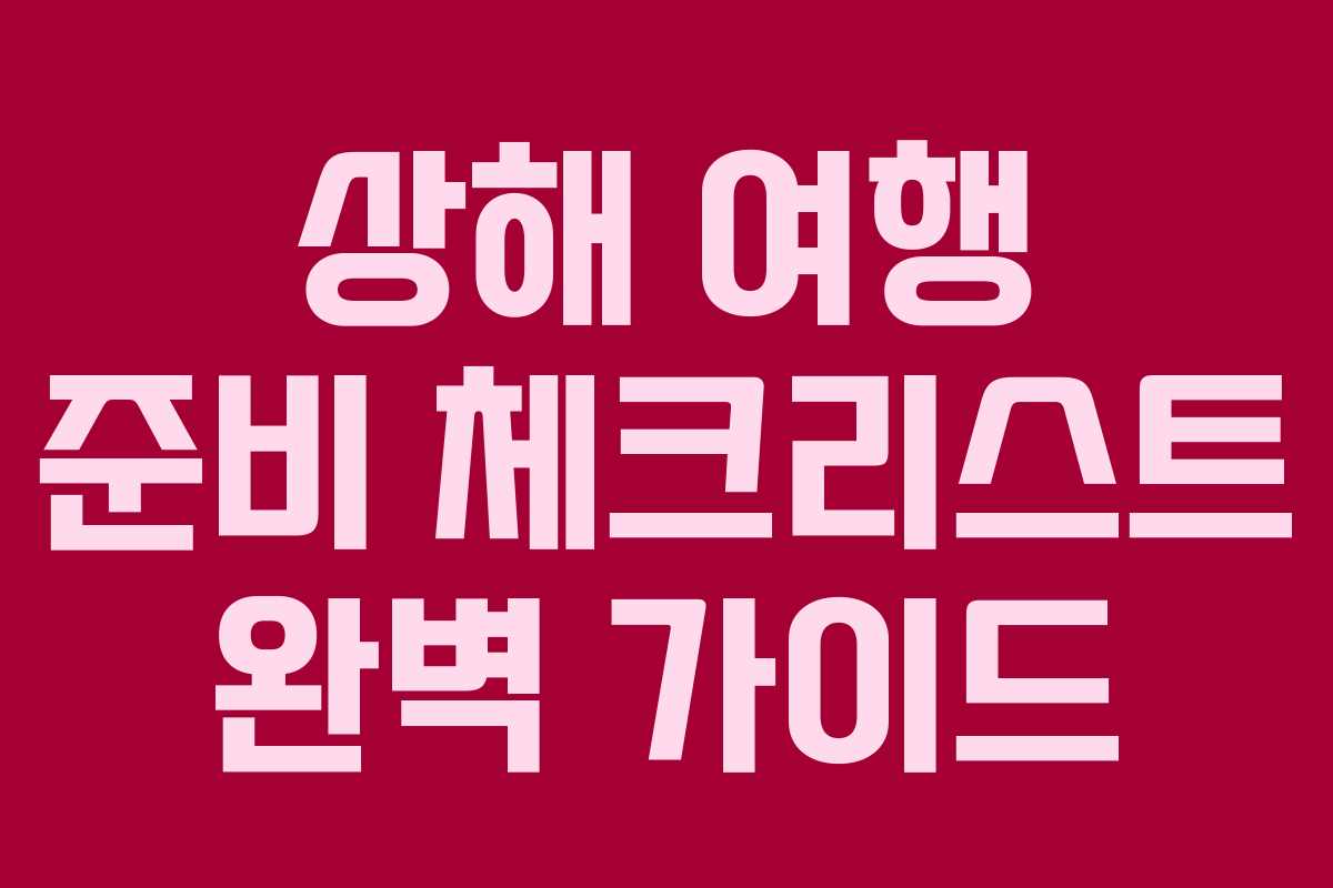 상해 여행 준비 체크리스트 완벽 가이드