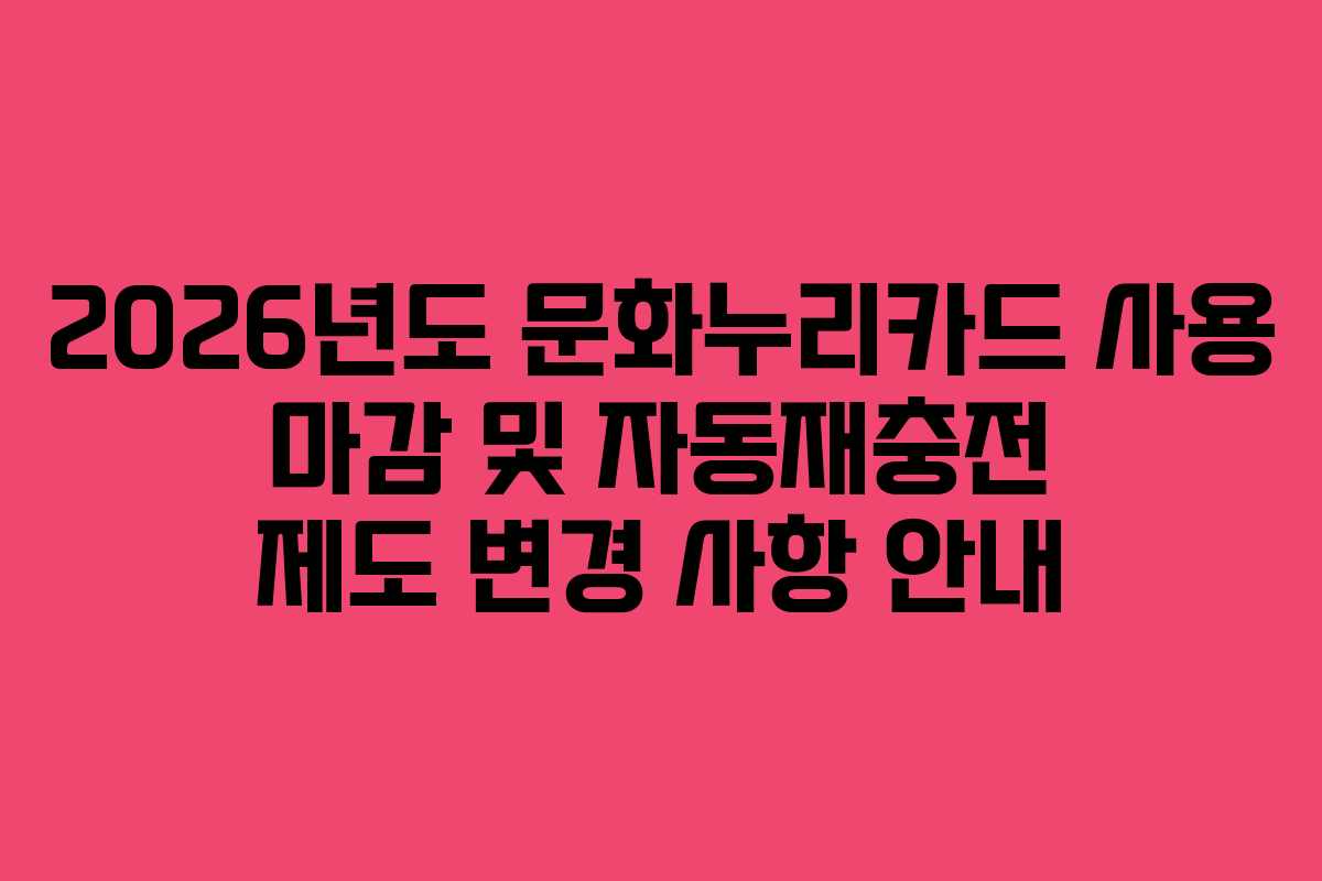 2026년도 문화누리카드 사용 마감 및 자동재충전 제도 변경 사항 안내