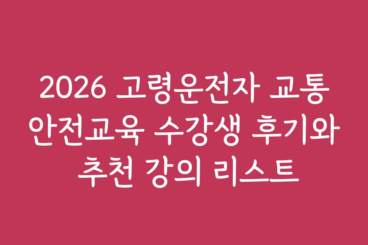 2026 고령운전자 교통안전교육 수강생 후기와 추천 강의 리스트