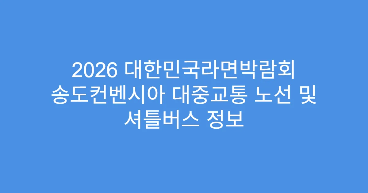 2026 대한민국라면박람회 송도컨벤시아 대중교통 노선 및 셔틀버스 정보