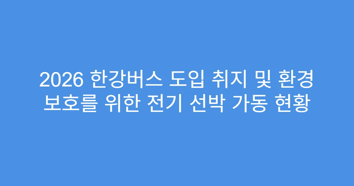 2026 한강버스 도입 취지 및 환경 보호를 위한 전기 선박 가동 현황