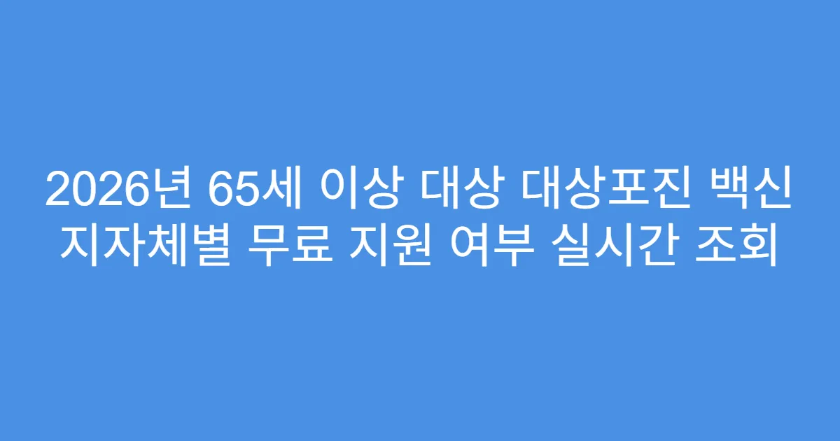 2026년 65세 이상 대상 대상포진 백신 지자체별 무료 지원 여부 실시간 조회
