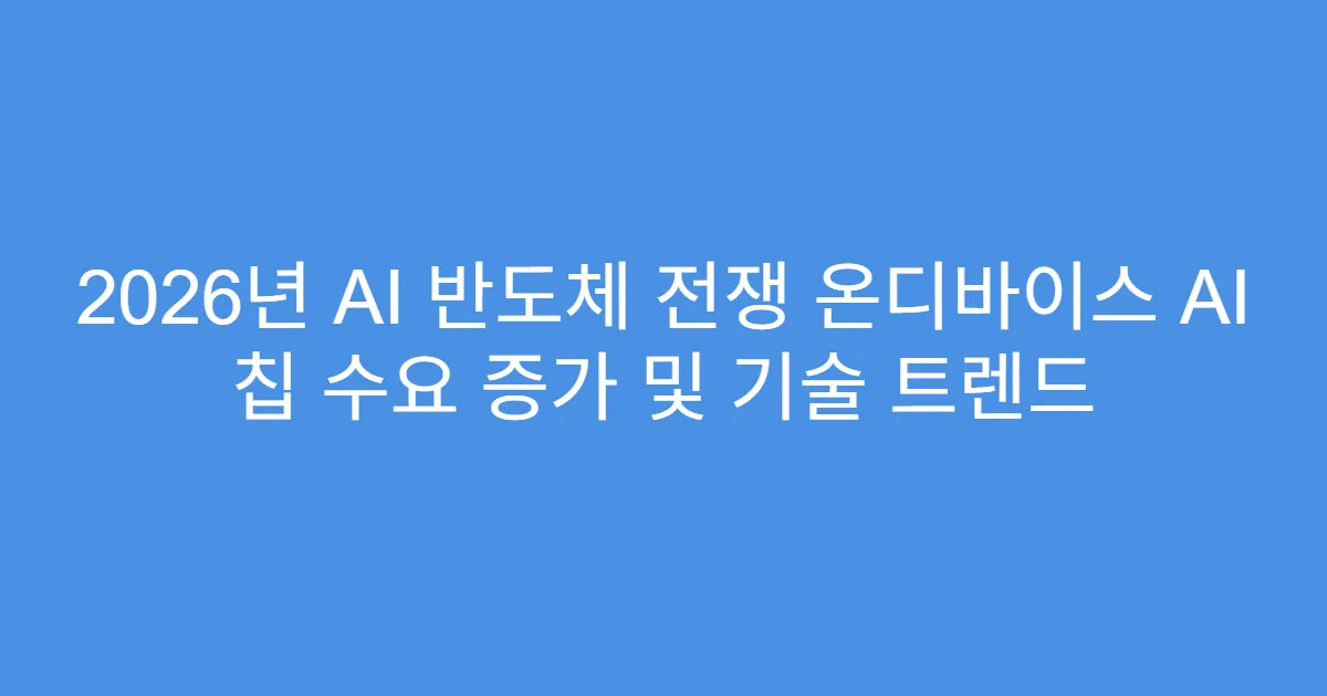 2026년 AI 반도체 전쟁 온디바이스 AI 칩 수요 증가 및 기술 트렌드