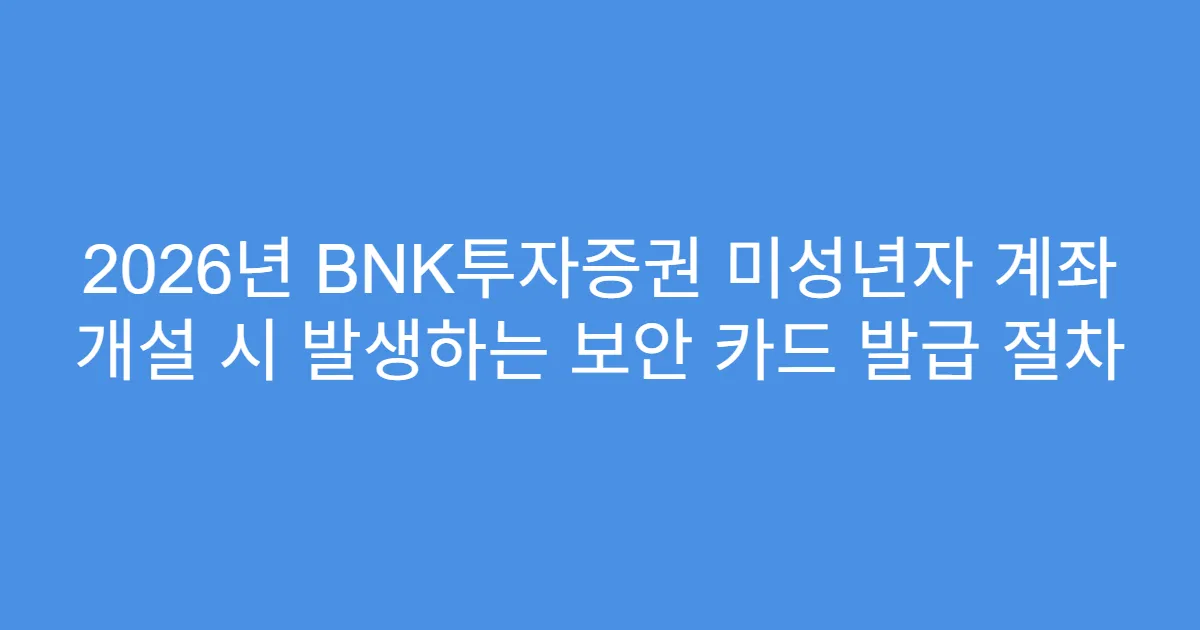 2026년 BNK투자증권 미성년자 계좌 개설 시 발생하는 보안 카드 발급 절차