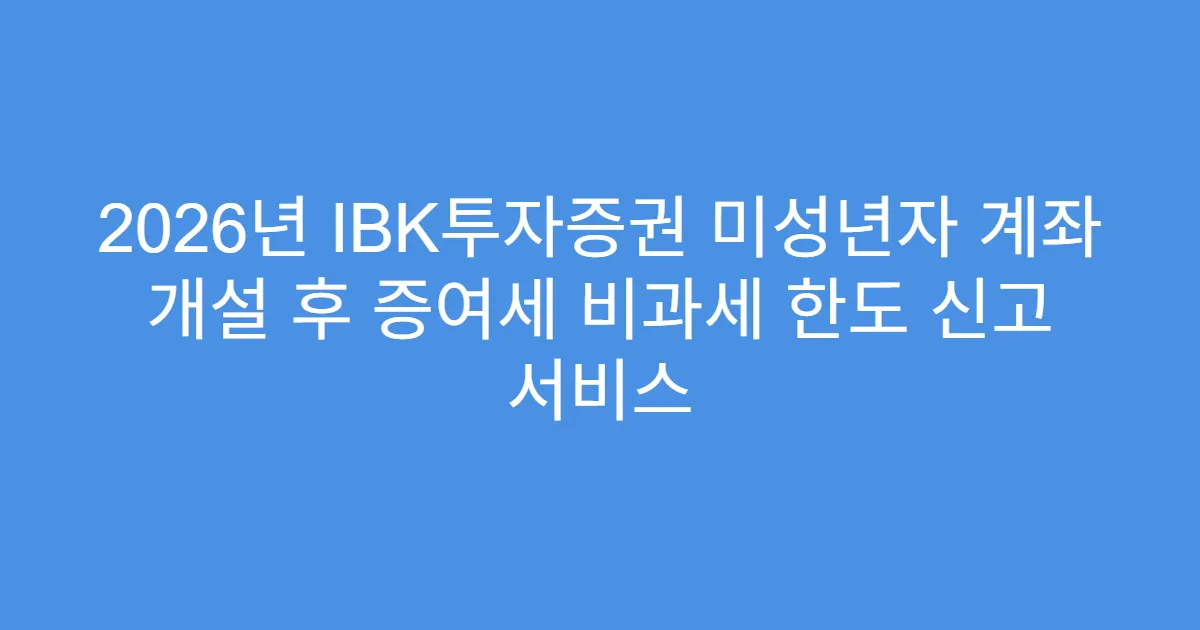 2026년 IBK투자증권 미성년자 계좌 개설 후 증여세 비과세 한도 신고 서비스