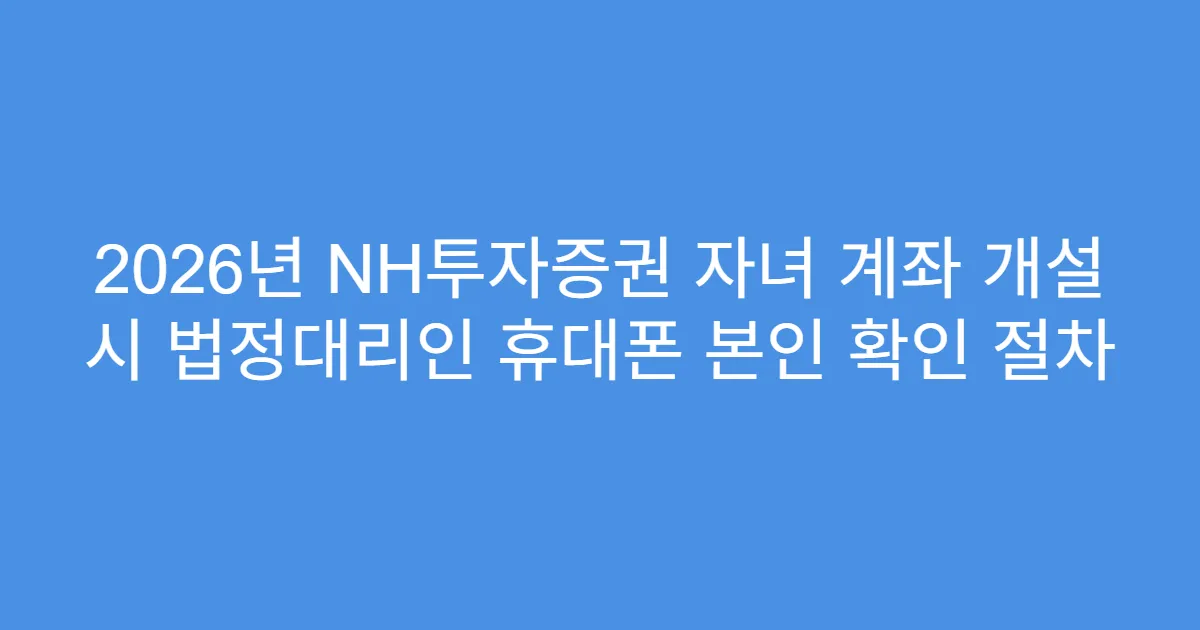 2026년 NH투자증권 자녀 계좌 개설 시 법정대리인 휴대폰 본인 확인 절차