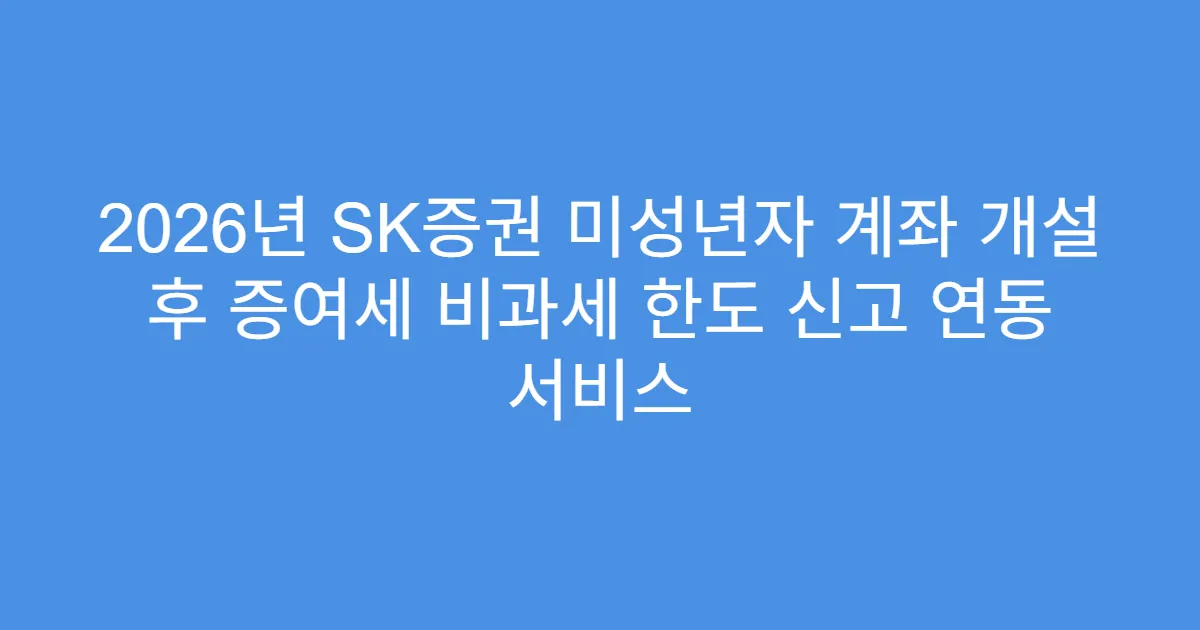 2026년 SK증권 미성년자 계좌 개설 후 증여세 비과세 한도 신고 연동 서비스
