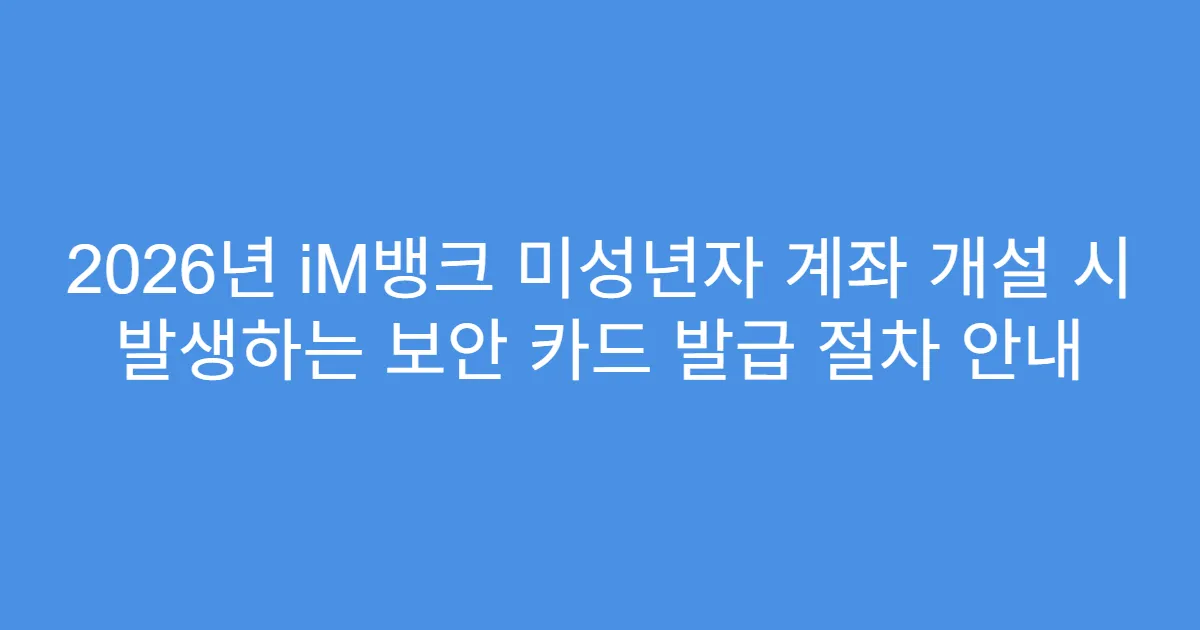 2026년 iM뱅크 미성년자 계좌 개설 시 발생하는 보안 카드 발급 절차 안내