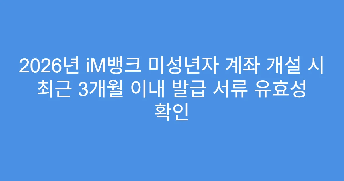 2026년 iM뱅크 미성년자 계좌 개설 시 최근 3개월 이내 발급 서류 유효성 확인