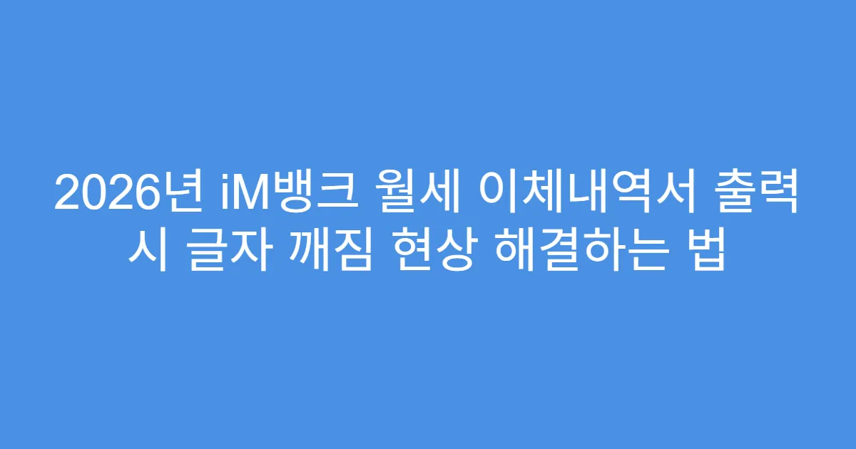 2026년 iM뱅크 월세 이체내역서 출력 시 글자 깨짐 현상 해결하는 법