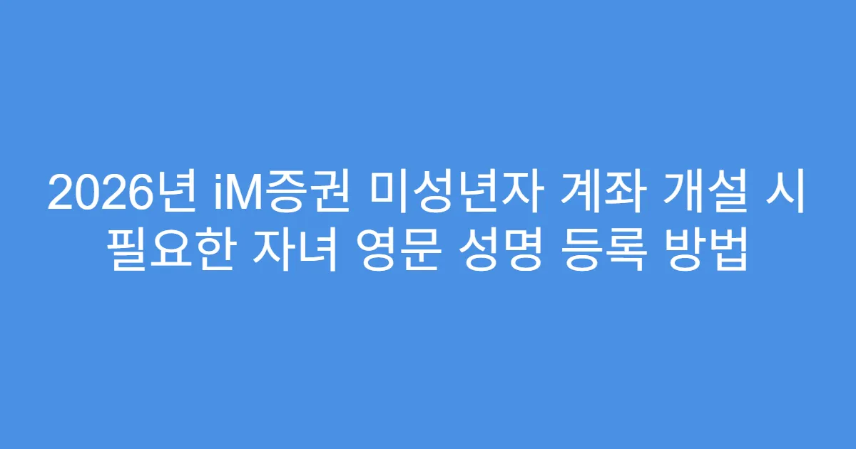2026년 iM증권 미성년자 계좌 개설 시 필요한 자녀 영문 성명 등록 방법