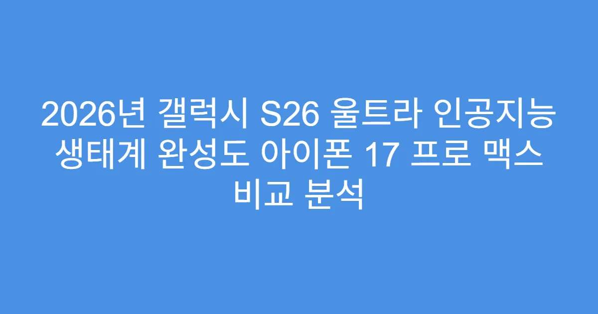 2026년 갤럭시 S26 울트라 인공지능 생태계 완성도 아이폰 17 프로 맥스 비교 분석