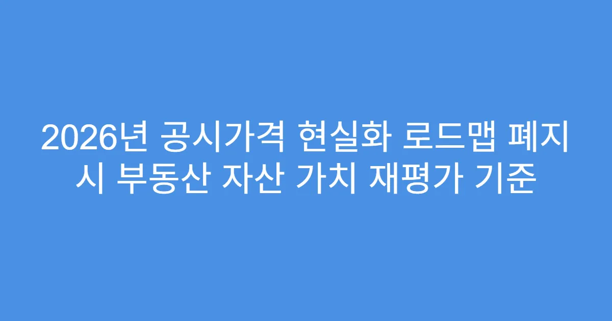 2026년 공시가격 현실화 로드맵 폐지 시 부동산 자산 가치 재평가 기준