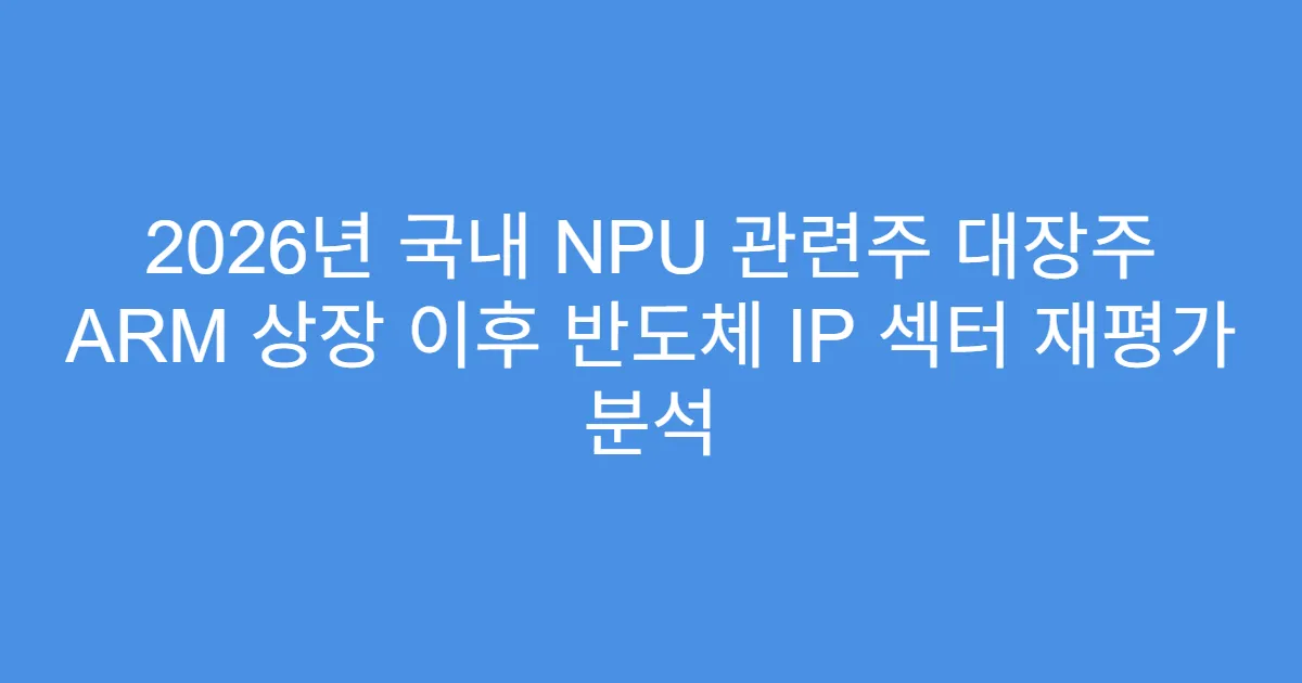 2026년 국내 NPU 관련주 대장주 ARM 상장 이후 반도체 IP 섹터 재평가 분석