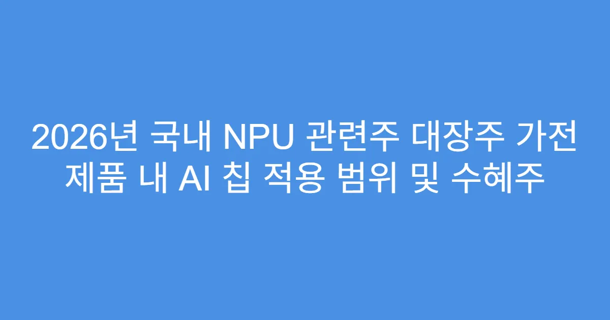 2026년 국내 NPU 관련주 대장주 가전 제품 내 AI 칩 적용 범위 및 수혜주