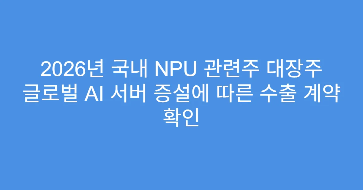 2026년 국내 NPU 관련주 대장주 글로벌 AI 서버 증설에 따른 수출 계약 확인