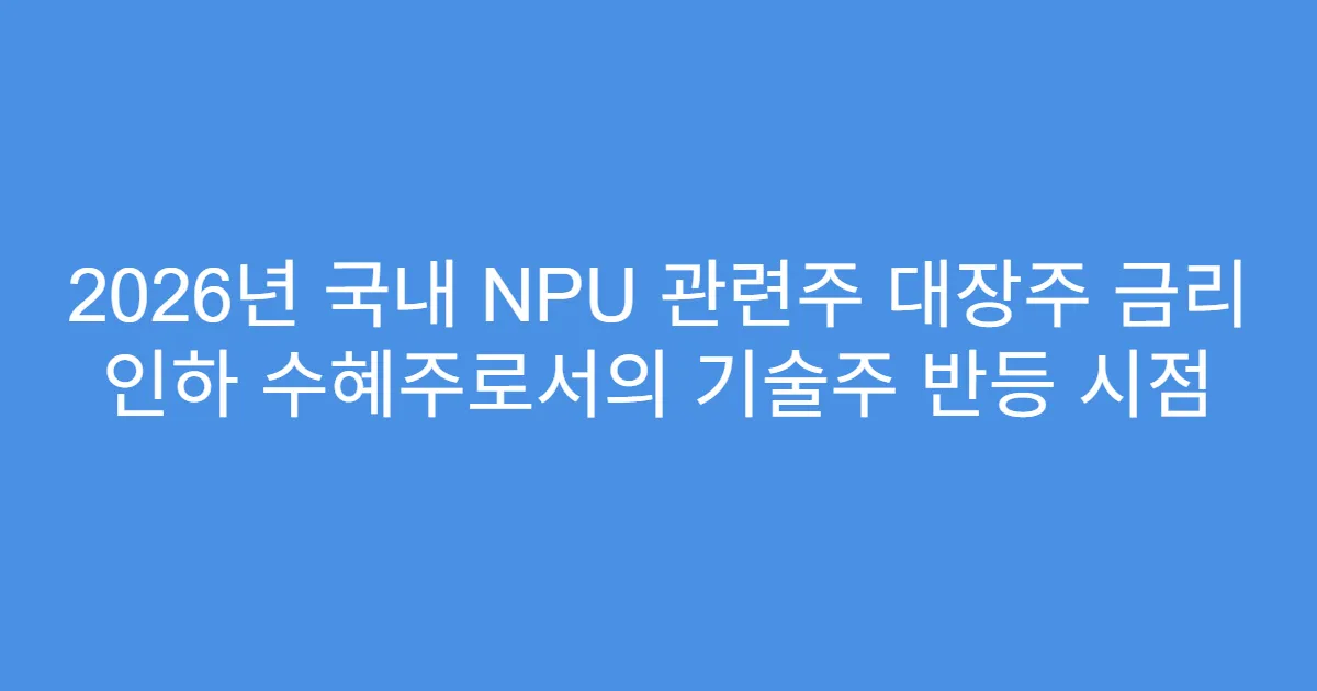 2026년 국내 NPU 관련주 대장주 금리 인하 수혜주로서의 기술주 반등 시점
