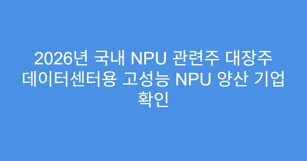 2026년 국내 NPU 관련주 대장주 데이터센터용 고성능 NPU 양산 기업 확인