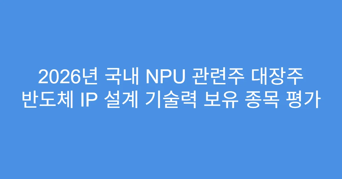 2026년 국내 NPU 관련주 대장주 반도체 IP 설계 기술력 보유 종목 평가
