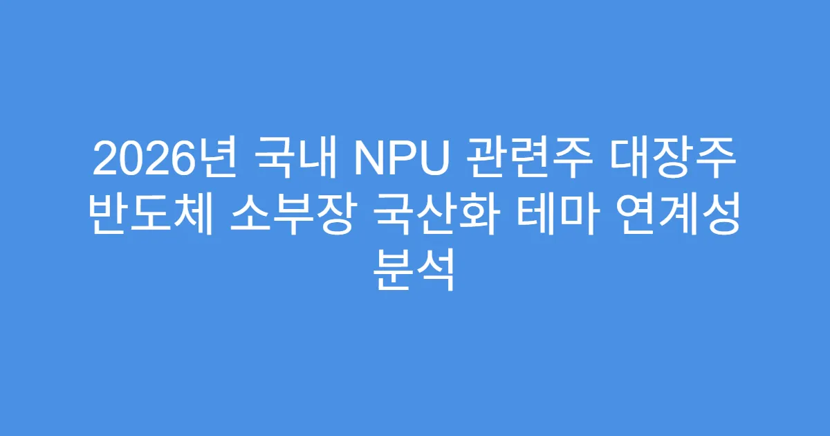 2026년 국내 NPU 관련주 대장주 반도체 소부장 국산화 테마 연계성 분석