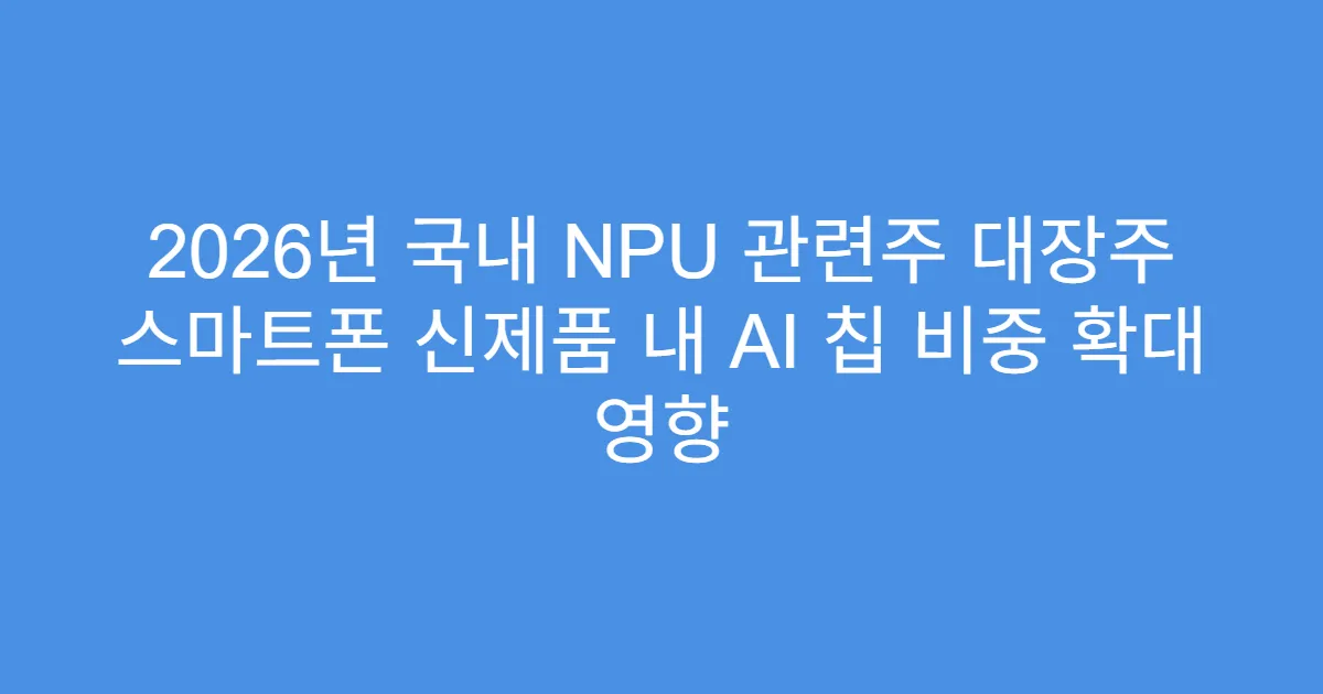 2026년 국내 NPU 관련주 대장주 스마트폰 신제품 내 AI 칩 비중 확대 영향