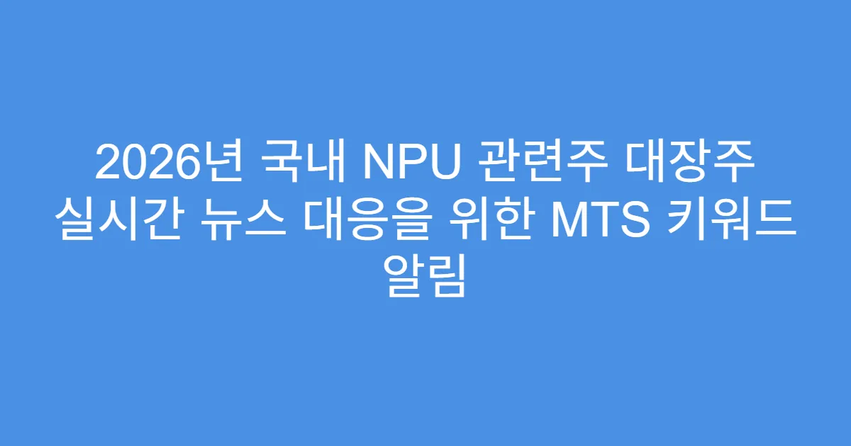 2026년 국내 NPU 관련주 대장주 실시간 뉴스 대응을 위한 MTS 키워드 알림