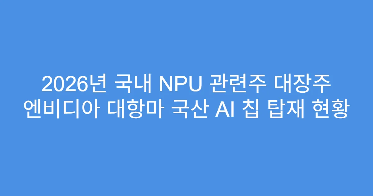 2026년 국내 NPU 관련주 대장주 엔비디아 대항마 국산 AI 칩 탑재 현황