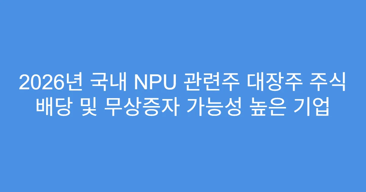 2026년 국내 NPU 관련주 대장주 주식 배당 및 무상증자 가능성 높은 기업