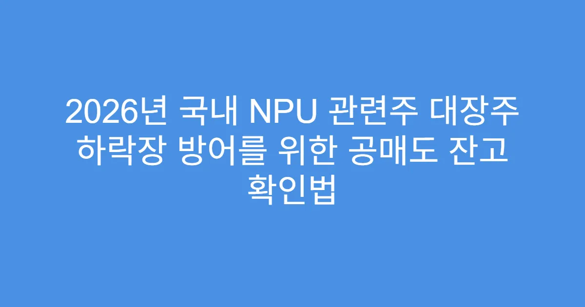 2026년 국내 NPU 관련주 대장주 하락장 방어를 위한 공매도 잔고 확인법