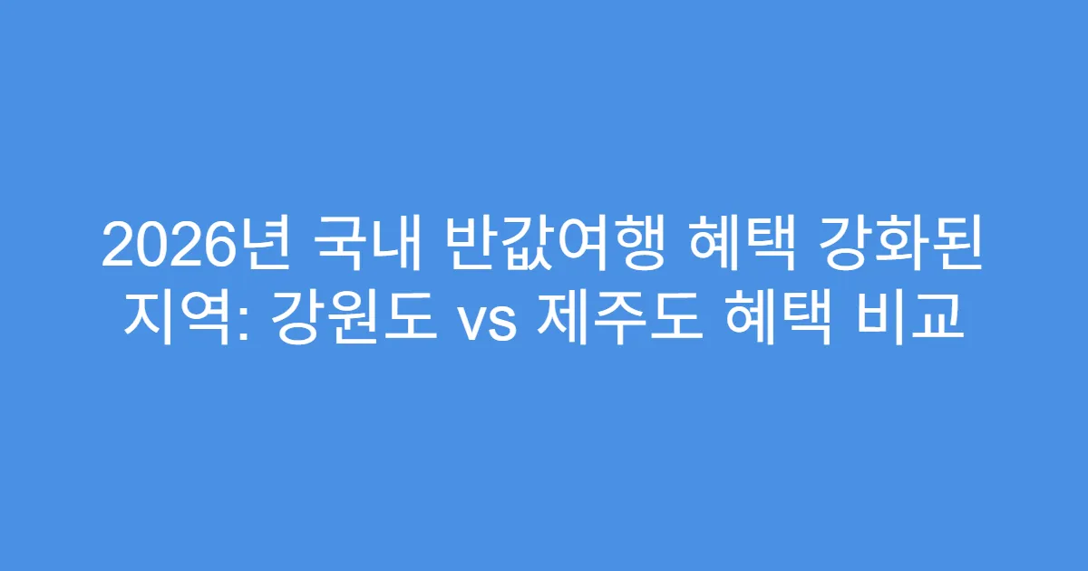 2026년 국내 반값여행 혜택 강화된 지역: 강원도 vs 제주도 혜택 비교