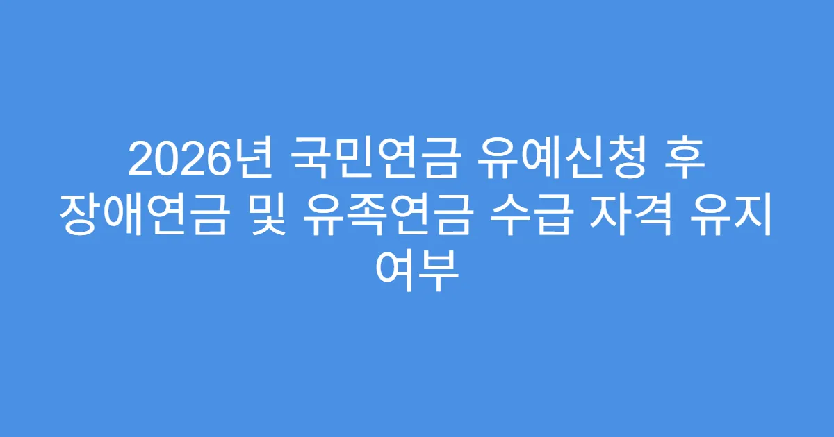 2026년 국민연금 유예신청 후 장애연금 및 유족연금 수급 자격 유지 여부