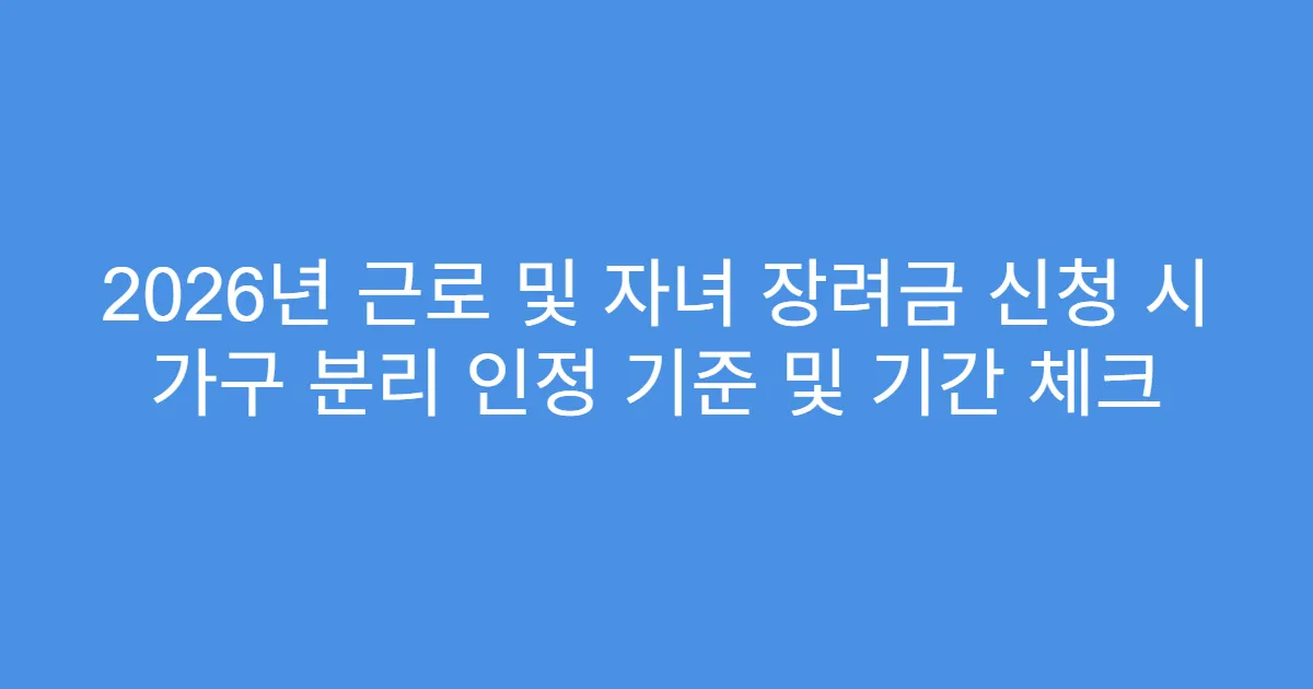 2026년 근로 및 자녀 장려금 신청 시 가구 분리 인정 기준 및 기간 체크
