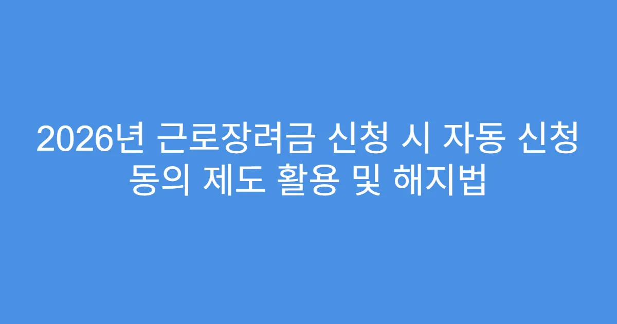2026년 근로장려금 신청 시 자동 신청 동의 제도 활용 및 해지법