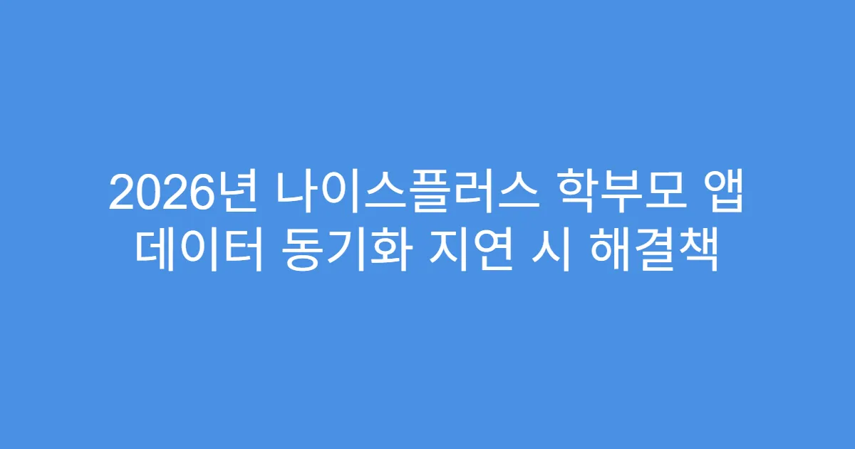 2026년 나이스플러스 학부모 앱 데이터 동기화 지연 시 해결책