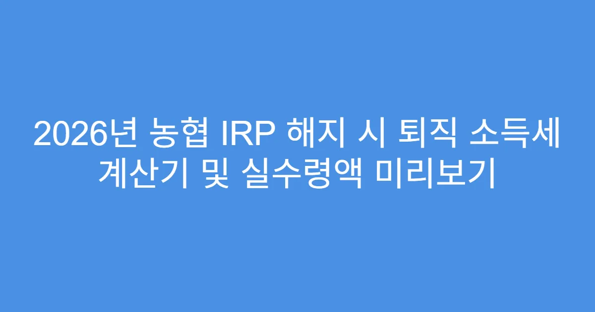 2026년 농협 IRP 해지 시 퇴직 소득세 계산기 및 실수령액 미리보기
