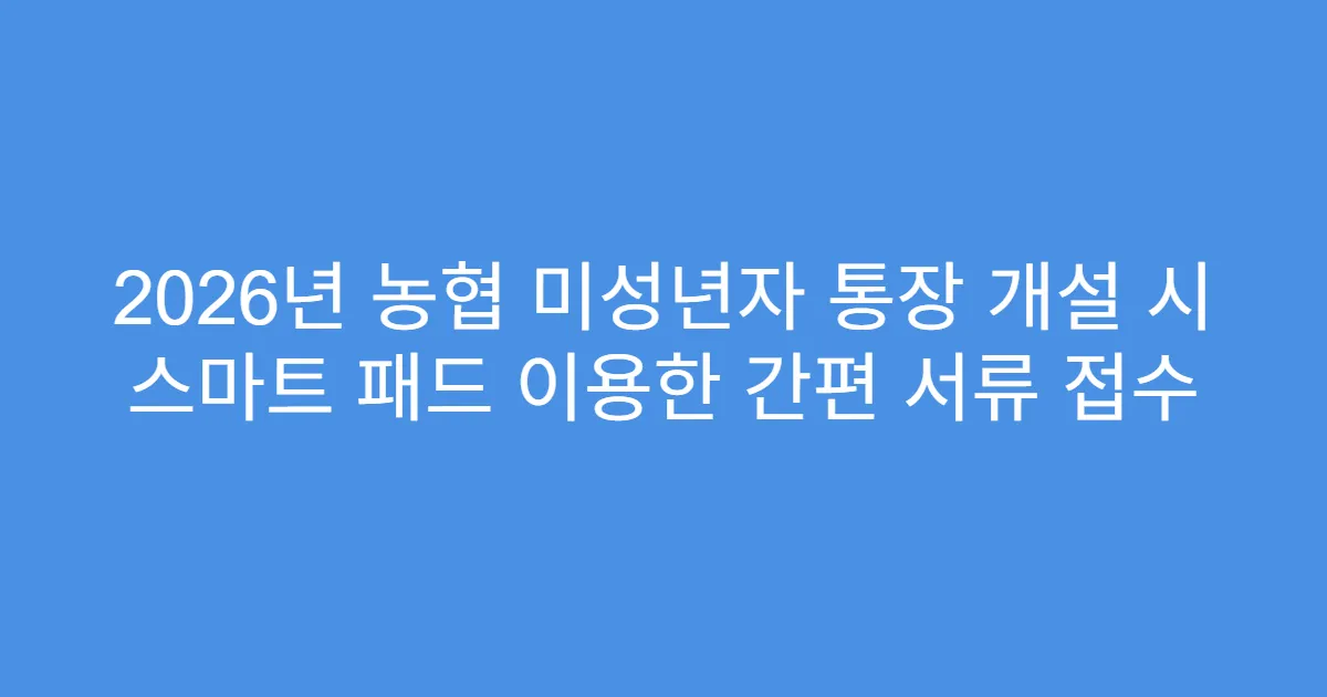 2026년 농협 미성년자 통장 개설 시 스마트 패드 이용한 간편 서류 접수