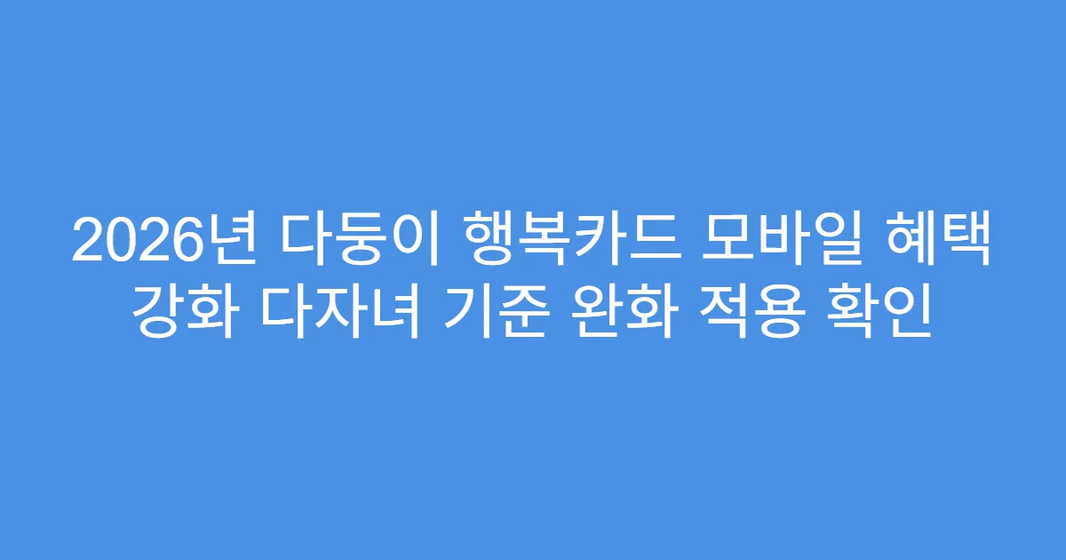 2026년 다둥이 행복카드 모바일 혜택 강화 다자녀 기준 완화 적용 확인